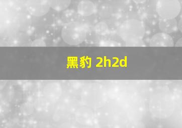 黑豹 2h2d